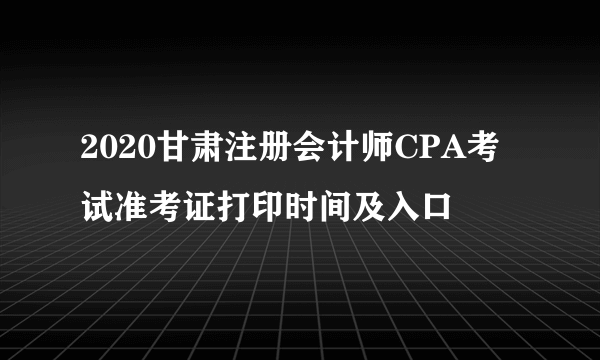 2020甘肃注册会计师CPA考试准考证打印时间及入口