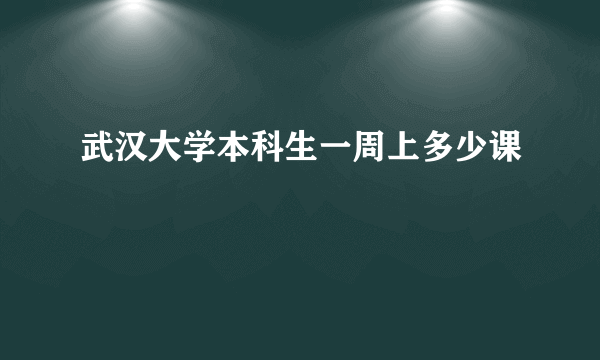 武汉大学本科生一周上多少课
