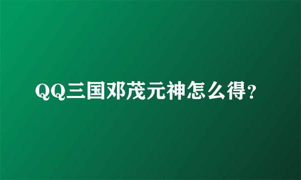 QQ三国邓茂元神怎么得？