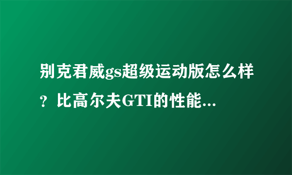 别克君威gs超级运动版怎么样？比高尔夫GTI的性能来说如何？去掉外观