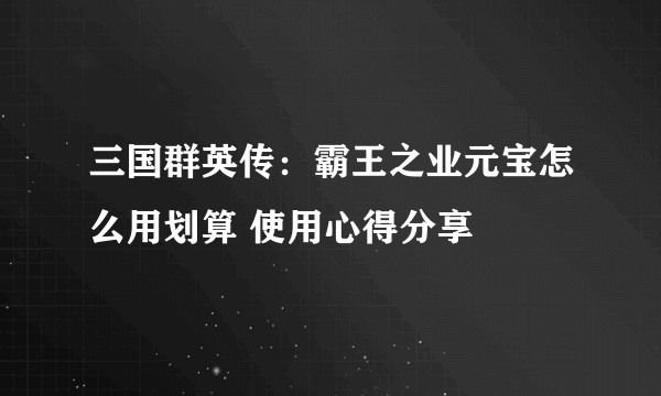 三国群英传：霸王之业元宝怎么用划算 使用心得分享
