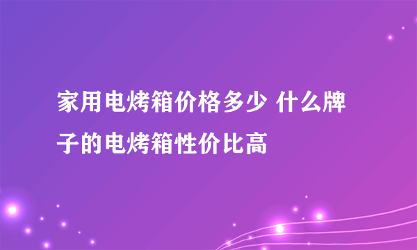 家用电烤箱价格多少 什么牌子的电烤箱性价比高