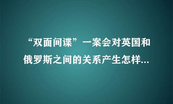 “双面间谍”一案会对英国和俄罗斯之间的关系产生怎样的影响？