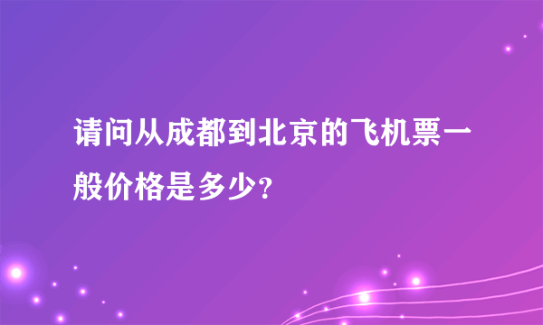请问从成都到北京的飞机票一般价格是多少？
