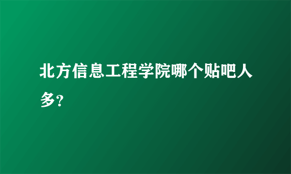 北方信息工程学院哪个贴吧人多？