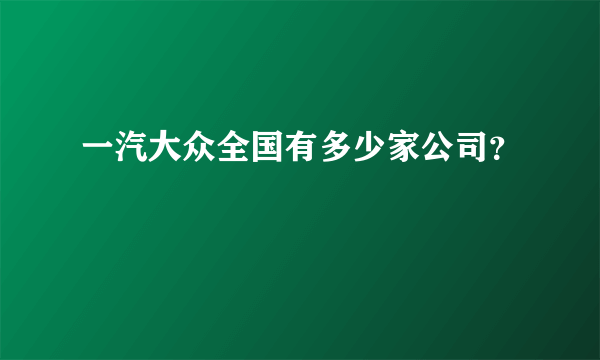 一汽大众全国有多少家公司？