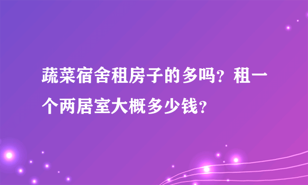 蔬菜宿舍租房子的多吗？租一个两居室大概多少钱？