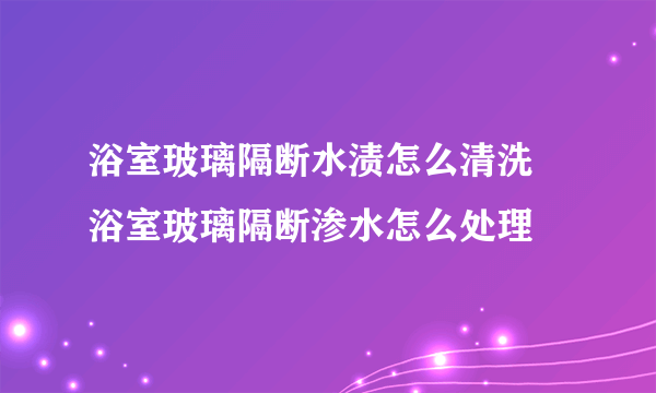 浴室玻璃隔断水渍怎么清洗 浴室玻璃隔断渗水怎么处理