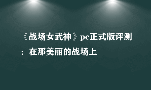 《战场女武神》pc正式版评测：在那美丽的战场上
