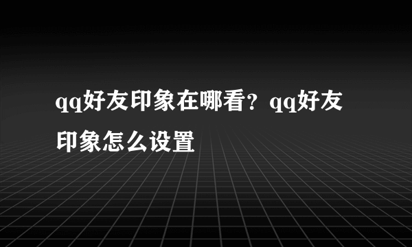 qq好友印象在哪看？qq好友印象怎么设置