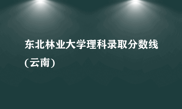 东北林业大学理科录取分数线(云南)