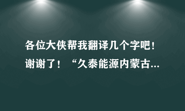 各位大侠帮我翻译几个字吧！谢谢了！“久泰能源内蒙古有限公司”翻译成蒙古语