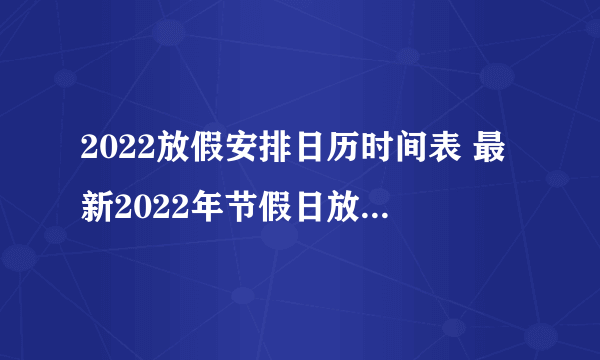 2022放假安排日历时间表 最新2022年节假日放假安排时间表
