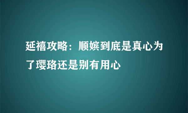 延禧攻略：顺嫔到底是真心为了璎珞还是别有用心