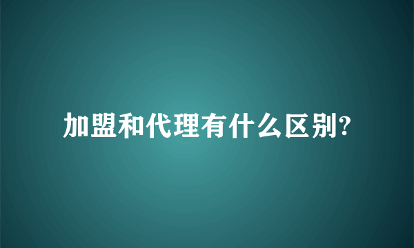 加盟和代理有什么区别?