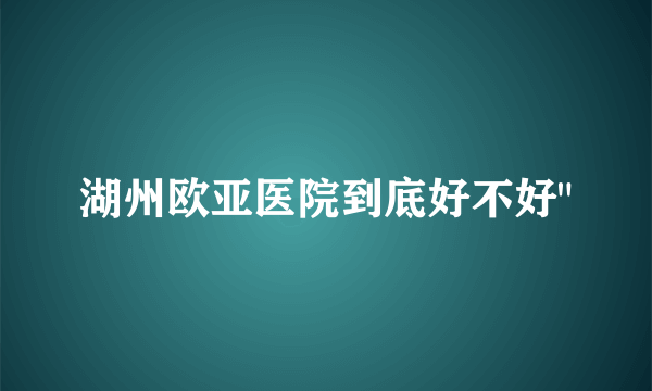 湖州欧亚医院到底好不好