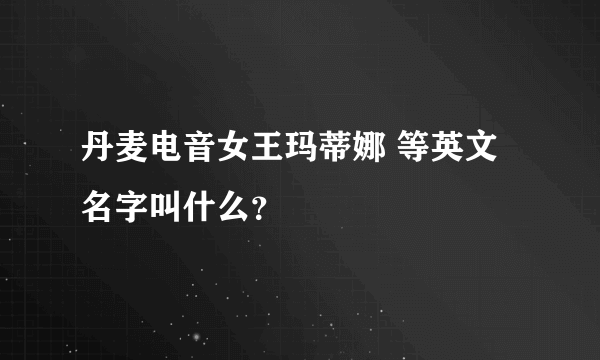 丹麦电音女王玛蒂娜 等英文名字叫什么？