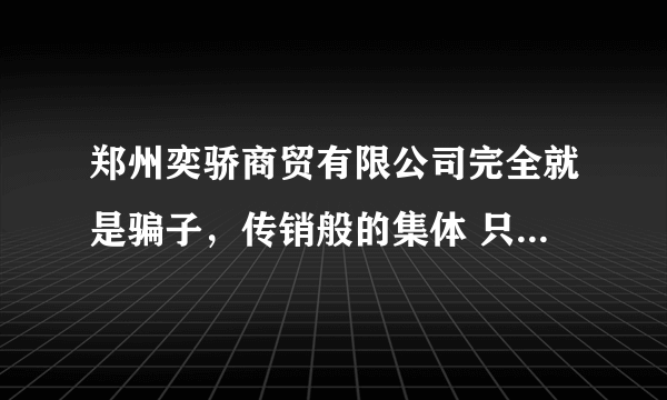 郑州奕骄商贸有限公司完全就是骗子，传销般的集体 只让代理订货，定