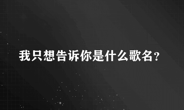 我只想告诉你是什么歌名？