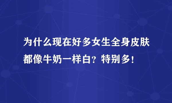 为什么现在好多女生全身皮肤都像牛奶一样白？特别多！