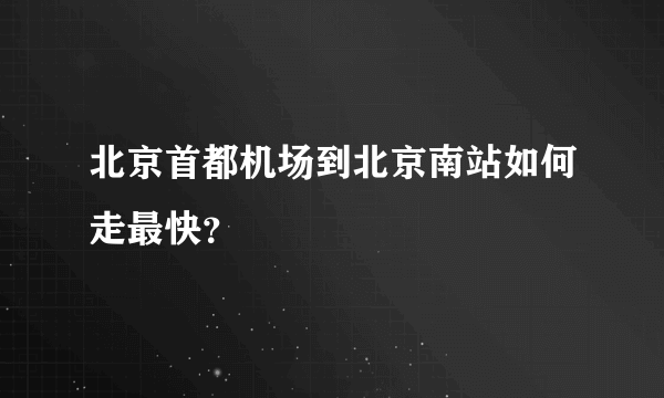 北京首都机场到北京南站如何走最快？