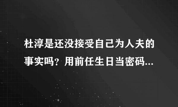 杜淳是还没接受自己为人夫的事实吗？用前任生日当密码可还行？