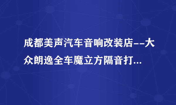 成都美声汽车音响改装店--大众朗逸全车魔立方隔音打造舒适宁静空间