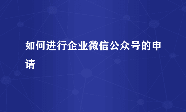 如何进行企业微信公众号的申请