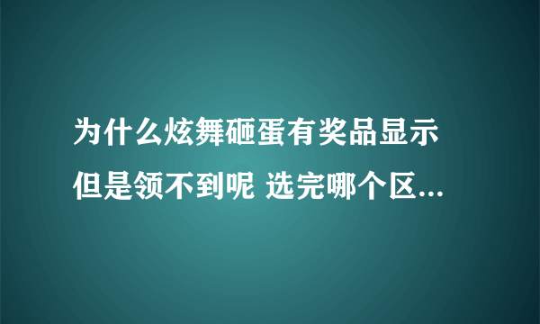 为什么炫舞砸蛋有奖品显示 但是领不到呢 选完哪个区以后就不动了？