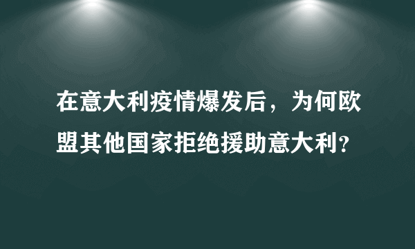在意大利疫情爆发后，为何欧盟其他国家拒绝援助意大利？