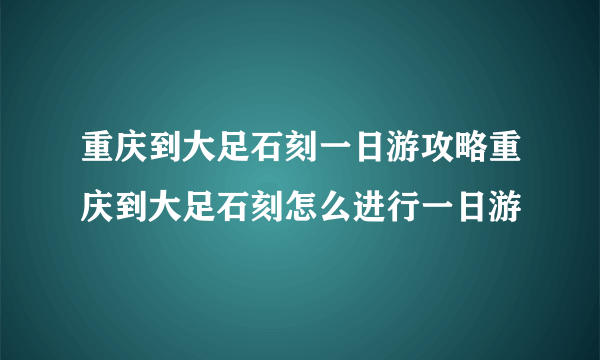 重庆到大足石刻一日游攻略重庆到大足石刻怎么进行一日游