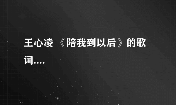 王心凌 《陪我到以后》的歌词....