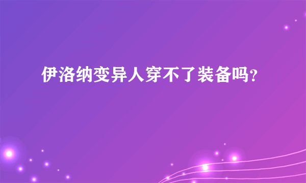伊洛纳变异人穿不了装备吗？