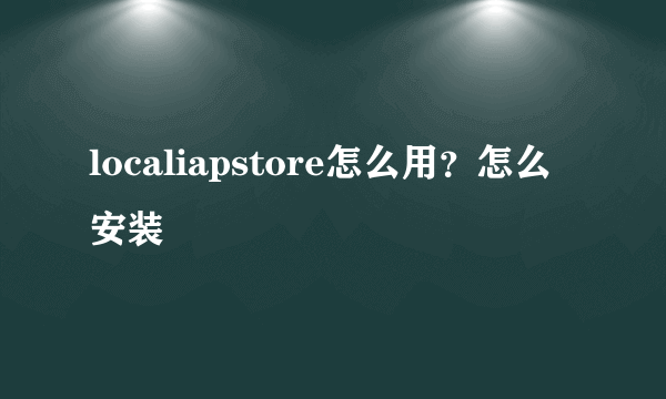 localiapstore怎么用？怎么安装