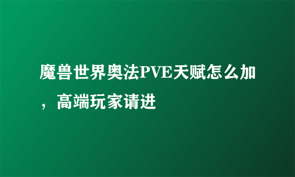 魔兽世界奥法PVE天赋怎么加，高端玩家请进