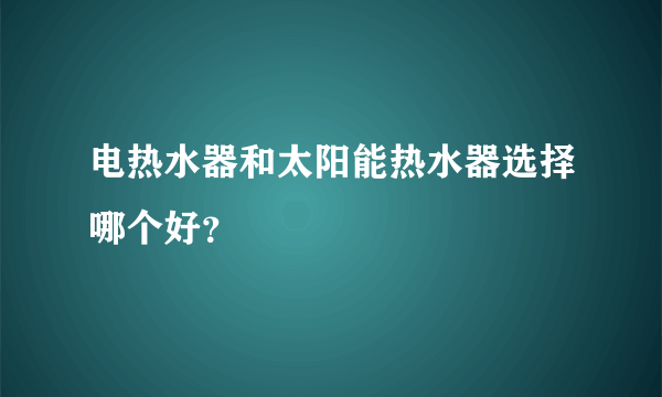 电热水器和太阳能热水器选择哪个好？
