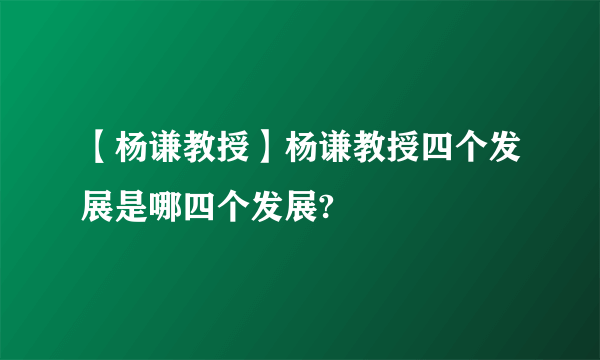 【杨谦教授】杨谦教授四个发展是哪四个发展?
