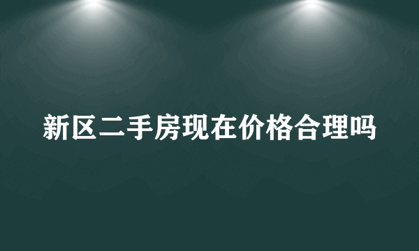 新区二手房现在价格合理吗