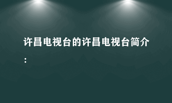 许昌电视台的许昌电视台简介：
