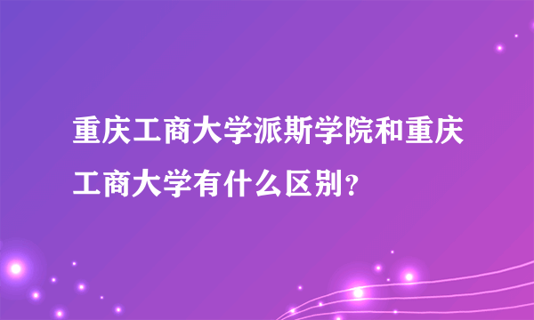 重庆工商大学派斯学院和重庆工商大学有什么区别？