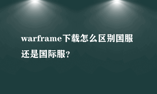 warframe下载怎么区别国服还是国际服？