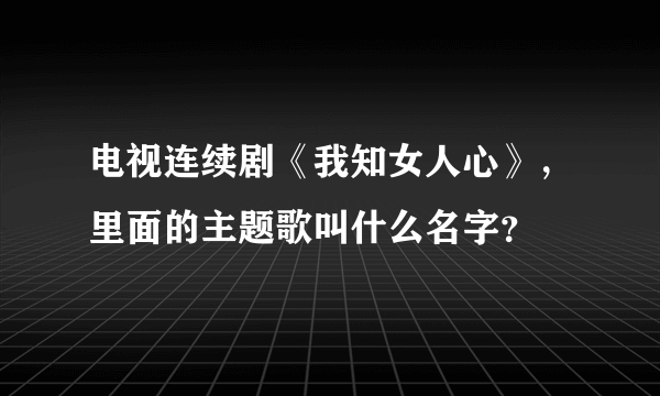 电视连续剧《我知女人心》，里面的主题歌叫什么名字？