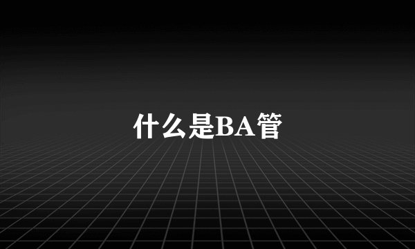 什么是BA管