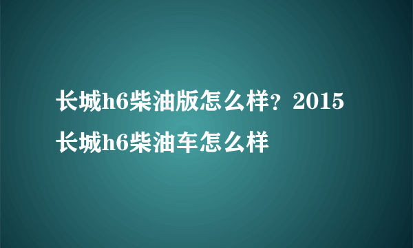 长城h6柴油版怎么样？2015长城h6柴油车怎么样