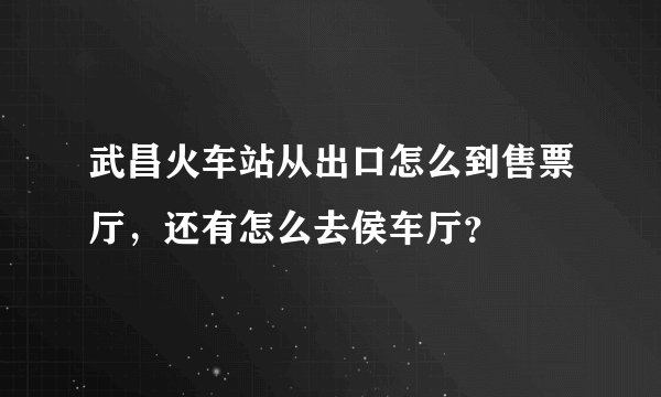 武昌火车站从出口怎么到售票厅，还有怎么去侯车厅？