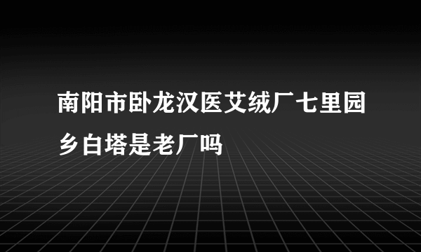 南阳市卧龙汉医艾绒厂七里园乡白塔是老厂吗