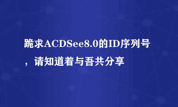 跪求ACDSee8.0的ID序列号，请知道着与吾共分享