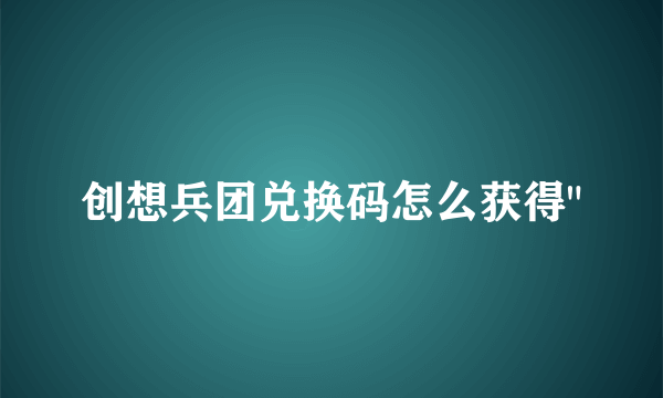 创想兵团兑换码怎么获得