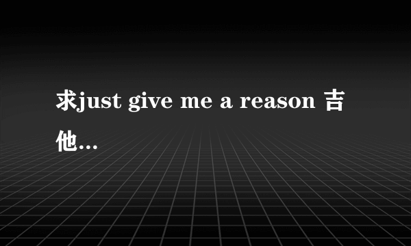 求just give me a reason 吉他谱，或者是乐童音乐家的officially missing