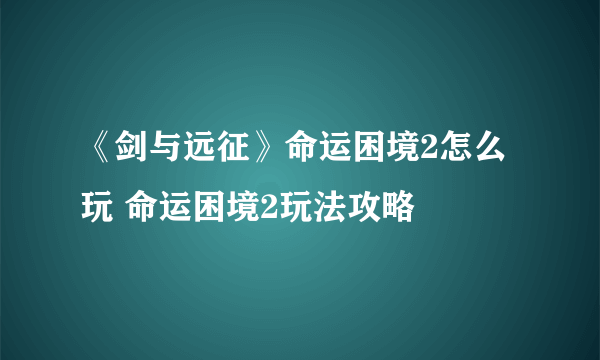 《剑与远征》命运困境2怎么玩 命运困境2玩法攻略